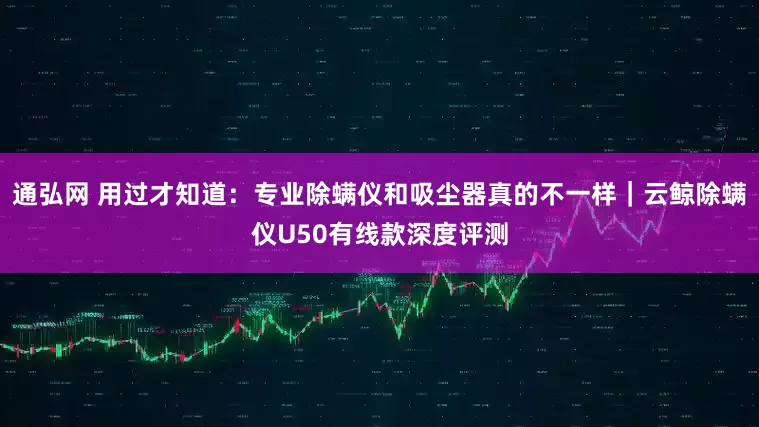 通弘网 用过才知道：专业除螨仪和吸尘器真的不一样｜云鲸除螨仪U50有线款深度评测