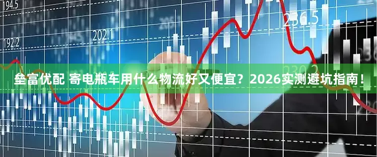 垒富优配 寄电瓶车用什么物流好又便宜？2026实测避坑指南！