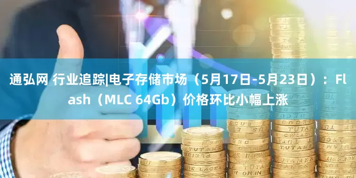 通弘网 行业追踪|电子存储市场（5月17日-5月23日）：Flash（MLC 64Gb）价格环比小幅上涨