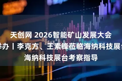 天创网 2026智能矿山发展大会（新疆）举办丨李克方、王素锋莅临海纳科技展台考察指导