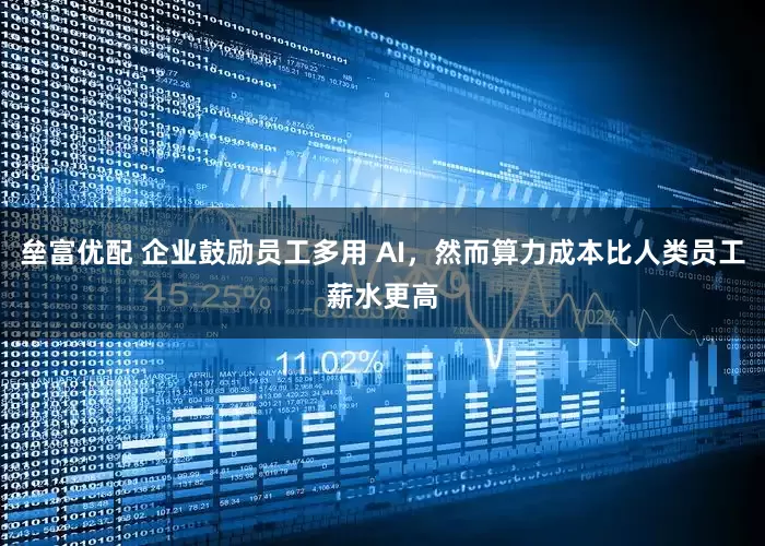 垒富优配 企业鼓励员工多用 AI，然而算力成本比人类员工薪水更高